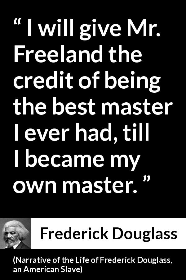 Frederick Douglass quote about slavery from Narrative of the Life of Frederick Douglass, an American Slave - I will give Mr. Freeland the credit of being the best master I ever had, till I became my own master.