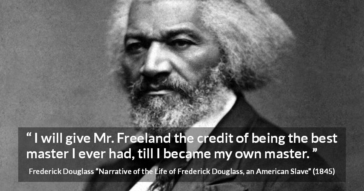 Frederick Douglass quote about slavery from Narrative of the Life of Frederick Douglass, an American Slave - I will give Mr. Freeland the credit of being the best master I ever had, till I became my own master.