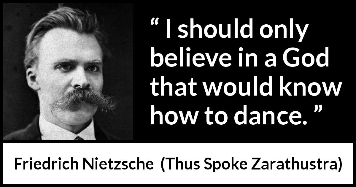 Friedrich Nietzsche quote about God from Thus Spoke Zarathustra - I should only believe in a God that would know how to dance.