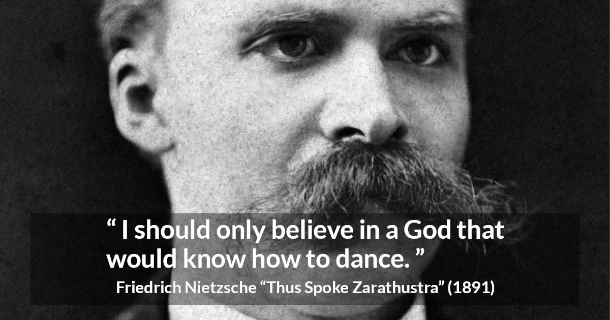 Friedrich Nietzsche quote about God from Thus Spoke Zarathustra - I should only believe in a God that would know how to dance.