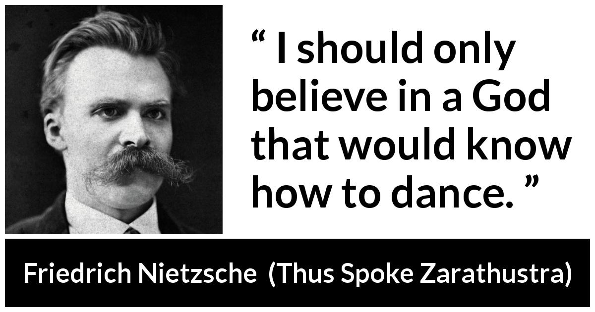 Friedrich Nietzsche quote about God from Thus Spoke Zarathustra - I should only believe in a God that would know how to dance.