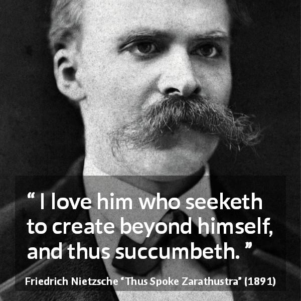Friedrich Nietzsche quote about creation from Thus Spoke Zarathustra - I love him who seeketh to create beyond himself, and thus succumbeth.