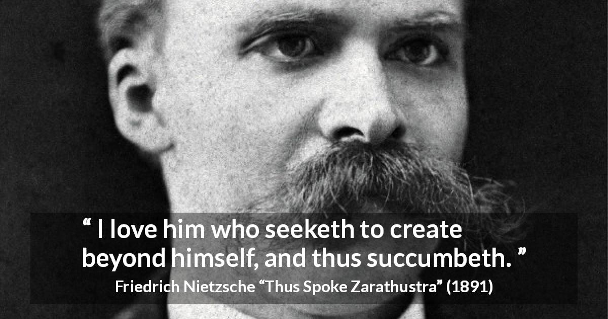 Friedrich Nietzsche quote about creation from Thus Spoke Zarathustra - I love him who seeketh to create beyond himself, and thus succumbeth.