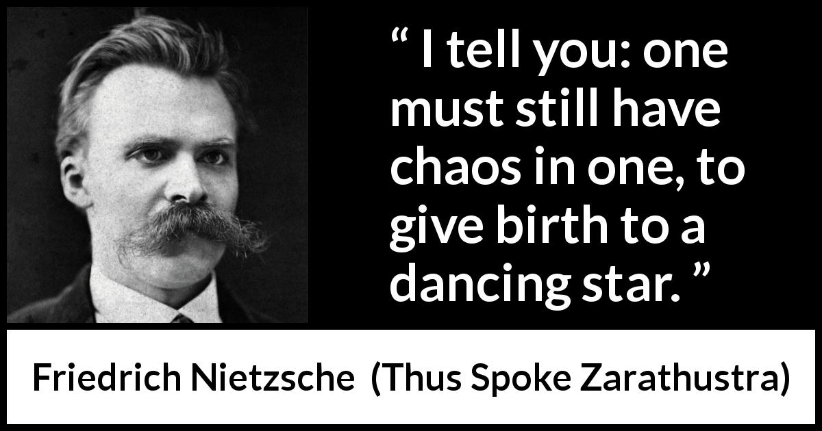 Friedrich Nietzsche quote about dancing from Thus Spoke Zarathustra - I tell you: one must still have chaos in one, to give birth to a dancing star.