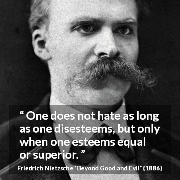 Friedrich Nietzsche quote about hate from Beyond Good and Evil - One does not hate as long as one disesteems, but only when one esteems equal or superior.
