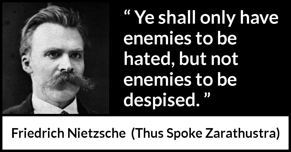 Friedrich Nietzsche quote about hate from Thus Spoke Zarathustra - Ye shall only have enemies to be hated, but not enemies to be despised.