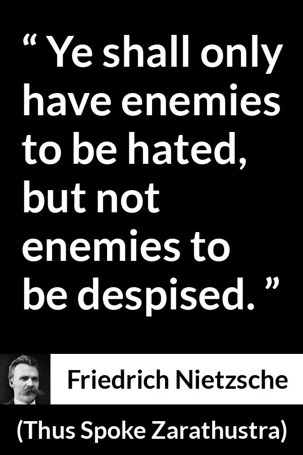 Friedrich Nietzsche quote about hate from Thus Spoke Zarathustra - Ye shall only have enemies to be hated, but not enemies to be despised.