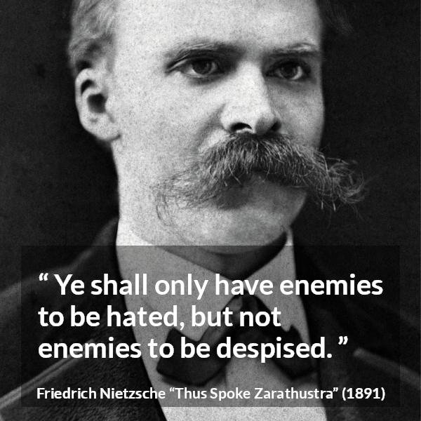 Friedrich Nietzsche quote about hate from Thus Spoke Zarathustra - Ye shall only have enemies to be hated, but not enemies to be despised.