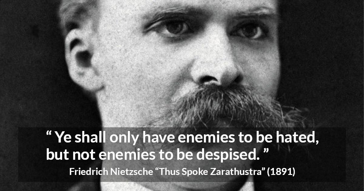 Friedrich Nietzsche quote about hate from Thus Spoke Zarathustra - Ye shall only have enemies to be hated, but not enemies to be despised.