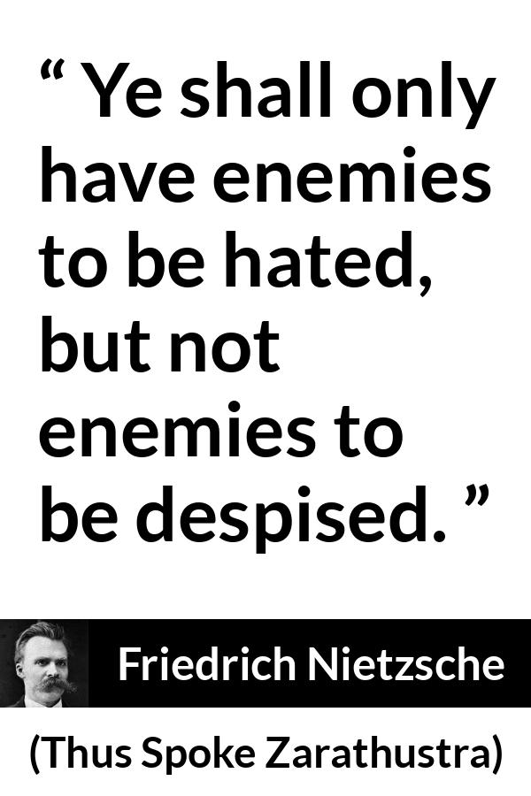 Friedrich Nietzsche quote about hate from Thus Spoke Zarathustra - Ye shall only have enemies to be hated, but not enemies to be despised.