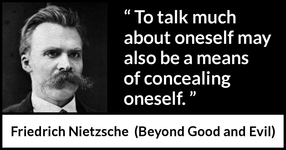 Friedrich Nietzsche quote about hiding from Beyond Good and Evil - To talk much about oneself may also be a means of concealing oneself.
