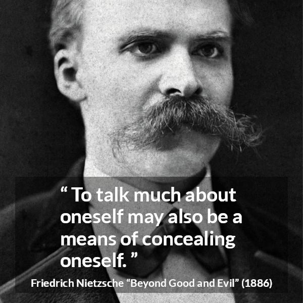 Friedrich Nietzsche quote about hiding from Beyond Good and Evil - To talk much about oneself may also be a means of concealing oneself.
