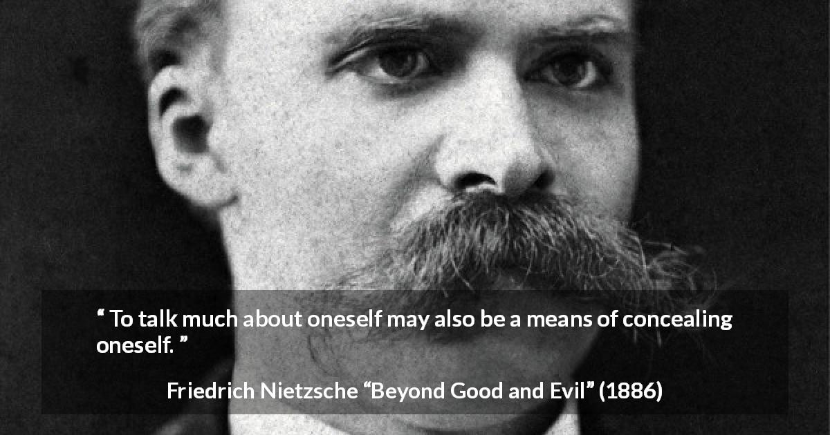 Friedrich Nietzsche quote about hiding from Beyond Good and Evil - To talk much about oneself may also be a means of concealing oneself.
