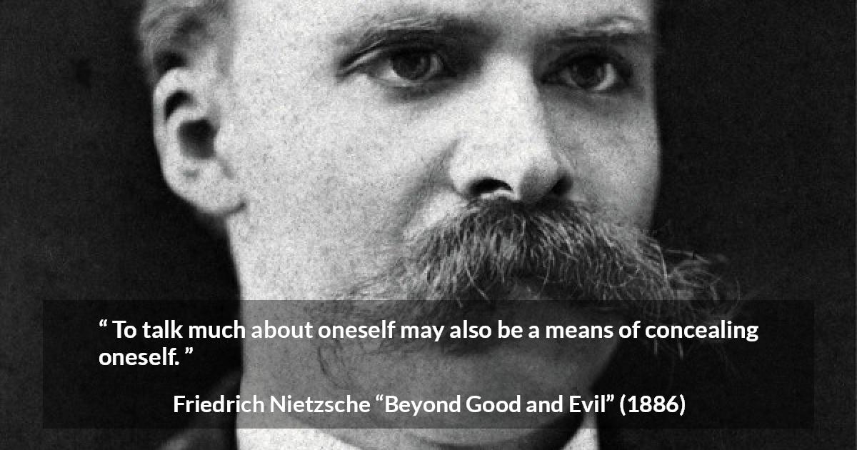 Friedrich Nietzsche quote about hiding from Beyond Good and Evil - To talk much about oneself may also be a means of concealing oneself.
