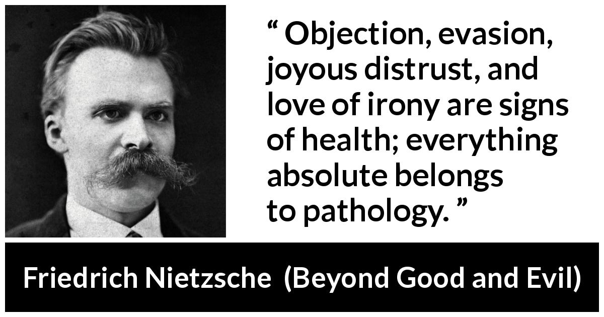Friedrich Nietzsche quote about irony from Beyond Good and Evil - Objection, evasion, joyous distrust, and love of irony are signs of health; everything absolute belongs to pathology.