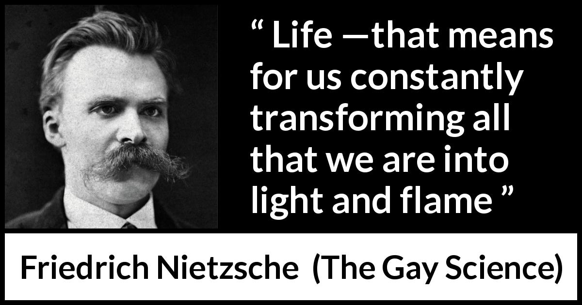 Friedrich Nietzsche quote about life from The Gay Science - Life —that means for us constantly transforming all that we are into light and flame