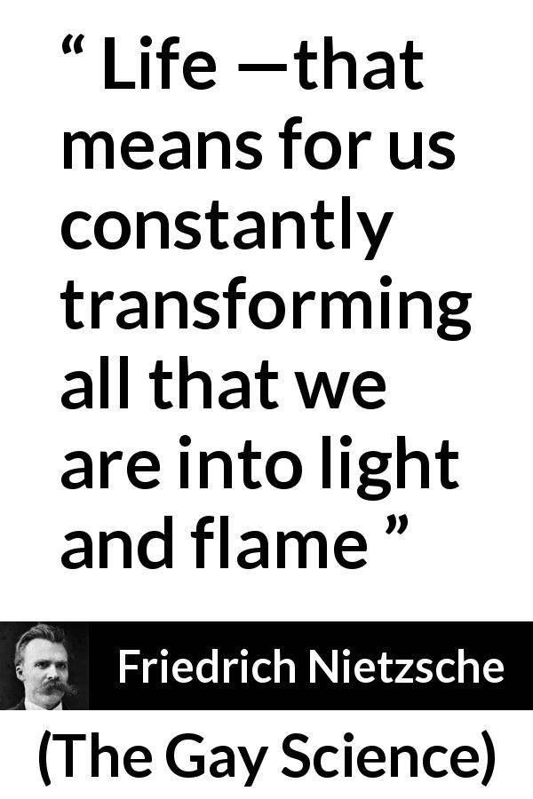 Friedrich Nietzsche quote about life from The Gay Science - Life —that means for us constantly transforming all that we are into light and flame