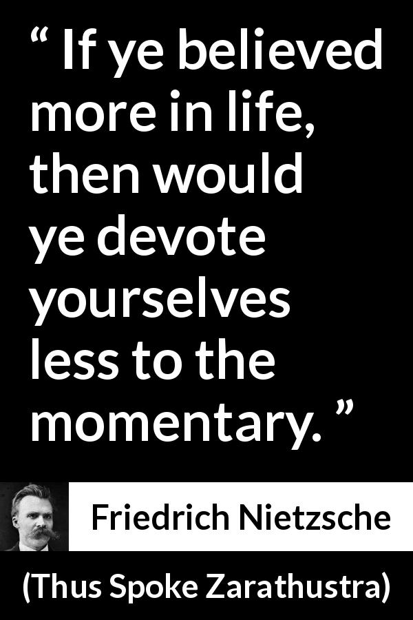 Friedrich Nietzsche quote about life from Thus Spoke Zarathustra - If ye believed more in life, then would ye devote yourselves less to the momentary.