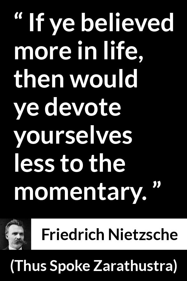 Friedrich Nietzsche quote about life from Thus Spoke Zarathustra - If ye believed more in life, then would ye devote yourselves less to the momentary.