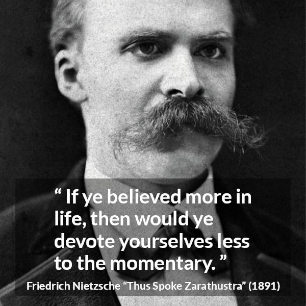 Friedrich Nietzsche quote about life from Thus Spoke Zarathustra - If ye believed more in life, then would ye devote yourselves less to the momentary.