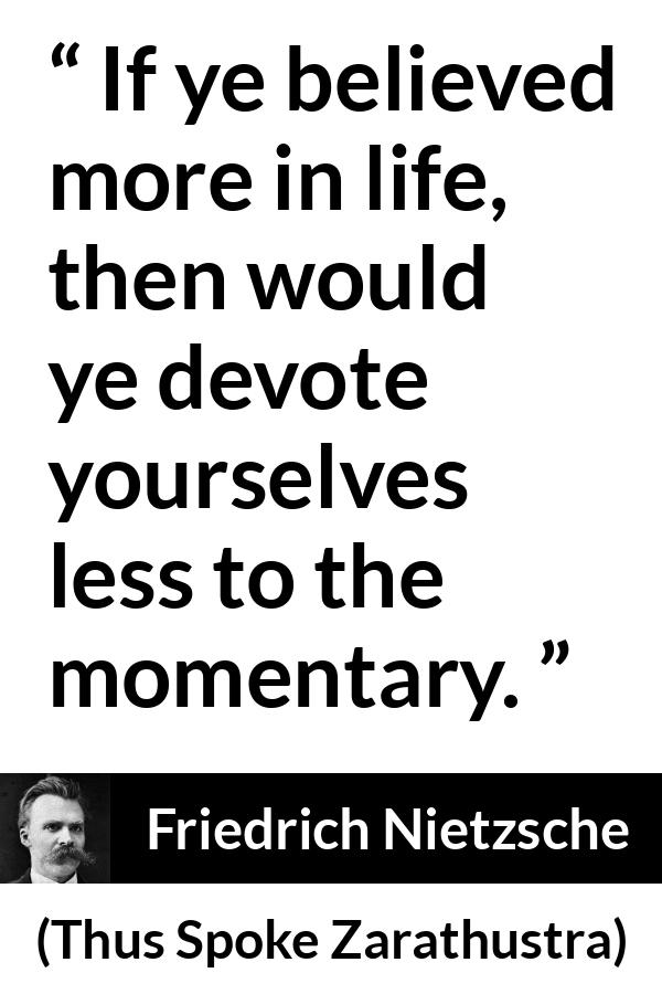 Friedrich Nietzsche quote about life from Thus Spoke Zarathustra - If ye believed more in life, then would ye devote yourselves less to the momentary.