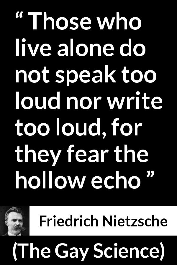 Friedrich Nietzsche quote about loneliness from The Gay Science - Those who live alone do not speak too loud nor write too loud, for they fear the hollow echo
