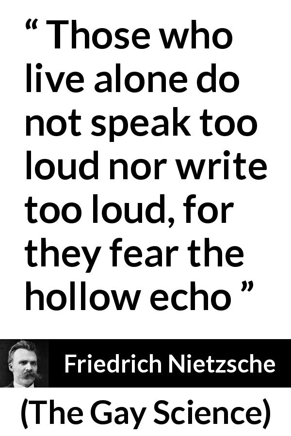 Friedrich Nietzsche quote about loneliness from The Gay Science - Those who live alone do not speak too loud nor write too loud, for they fear the hollow echo
