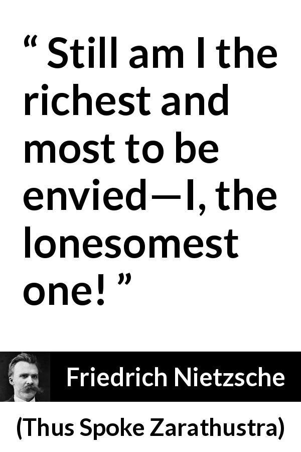 Friedrich Nietzsche quote about loneliness from Thus Spoke Zarathustra - Still am I the richest and most to be envied—I, the lonesomest one!