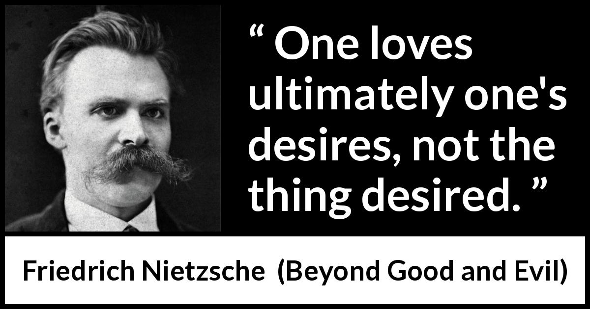Friedrich Nietzsche quote about love from Beyond Good and Evil - One loves ultimately one's desires, not the thing desired.