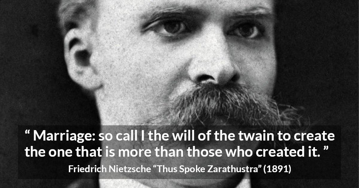 Friedrich Nietzsche quote about marriage from Thus Spoke Zarathustra - Marriage: so call I the will of the twain to create the one that is more than those who created it.