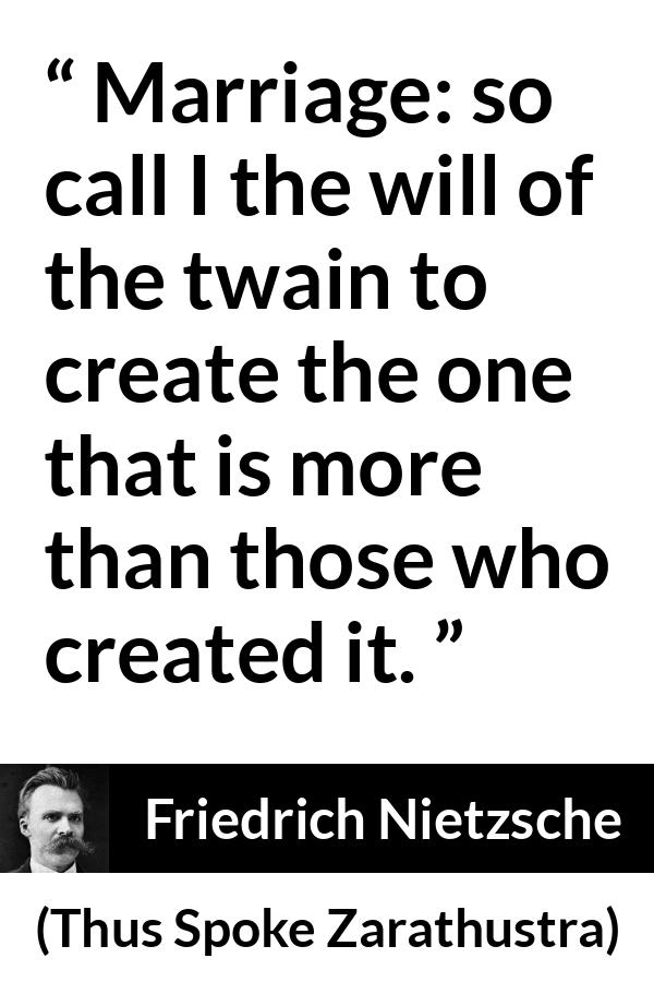 Friedrich Nietzsche quote about marriage from Thus Spoke Zarathustra - Marriage: so call I the will of the twain to create the one that is more than those who created it.