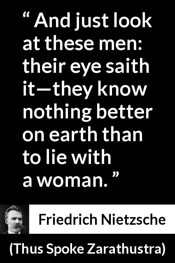 Friedrich Nietzsche quote about men from Thus Spoke Zarathustra - And just look at these men: their eye saith it—they know nothing better on earth than to lie with a woman.