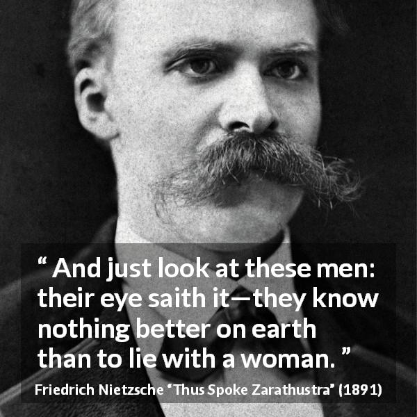 Friedrich Nietzsche quote about men from Thus Spoke Zarathustra - And just look at these men: their eye saith it—they know nothing better on earth than to lie with a woman.