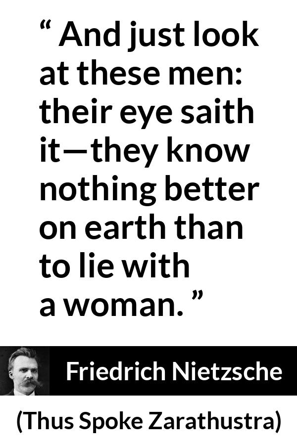 Friedrich Nietzsche quote about men from Thus Spoke Zarathustra - And just look at these men: their eye saith it—they know nothing better on earth than to lie with a woman.