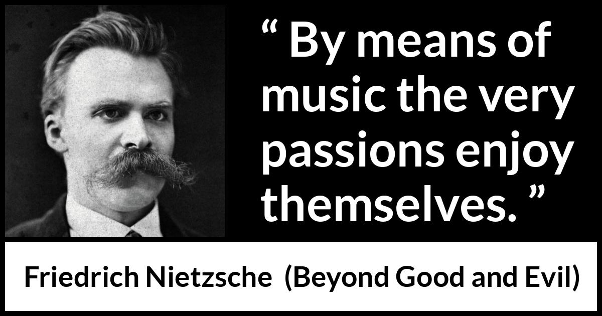 Friedrich Nietzsche quote about passion from Beyond Good and Evil - By means of music the very passions enjoy themselves.