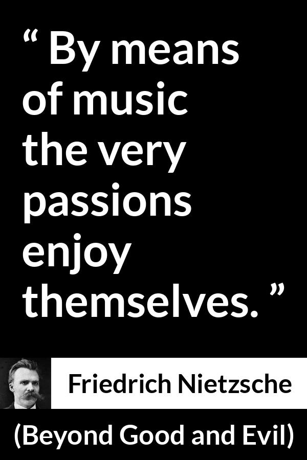 Friedrich Nietzsche quote about passion from Beyond Good and Evil - By means of music the very passions enjoy themselves.