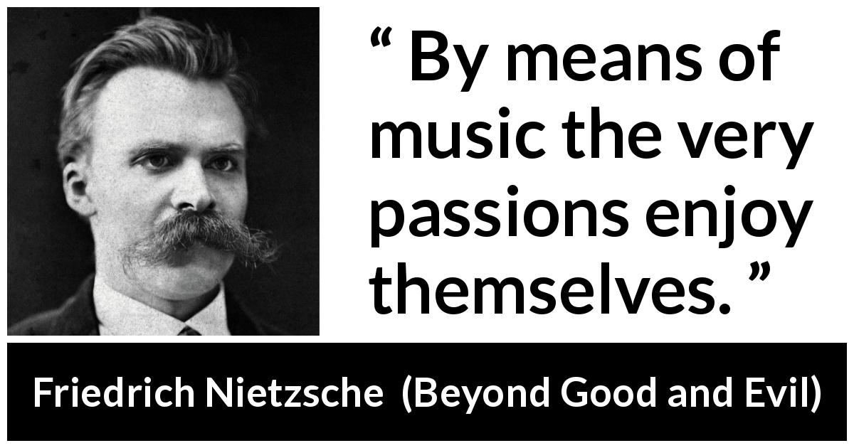 Friedrich Nietzsche quote about passion from Beyond Good and Evil - By means of music the very passions enjoy themselves.