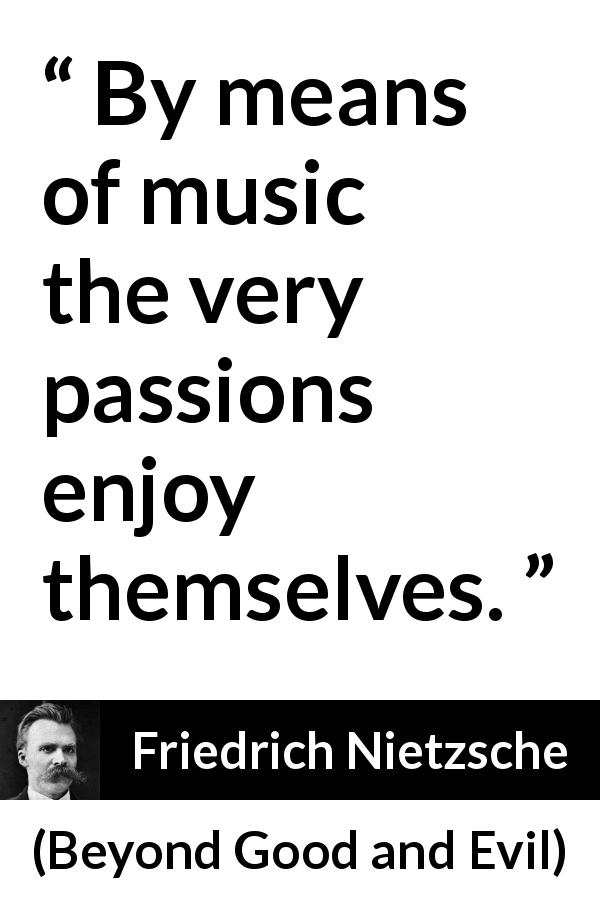 Friedrich Nietzsche quote about passion from Beyond Good and Evil - By means of music the very passions enjoy themselves.
