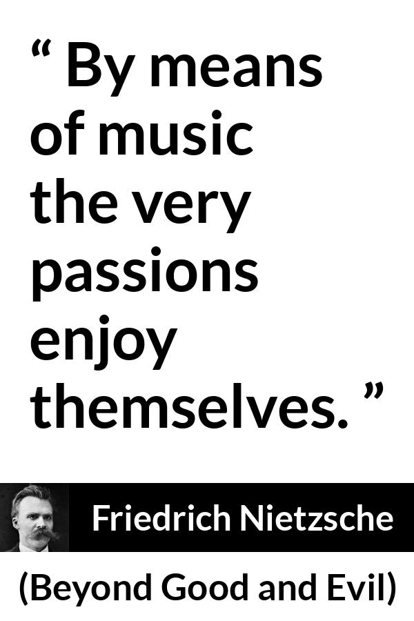 Friedrich Nietzsche quote about passion from Beyond Good and Evil - By means of music the very passions enjoy themselves.