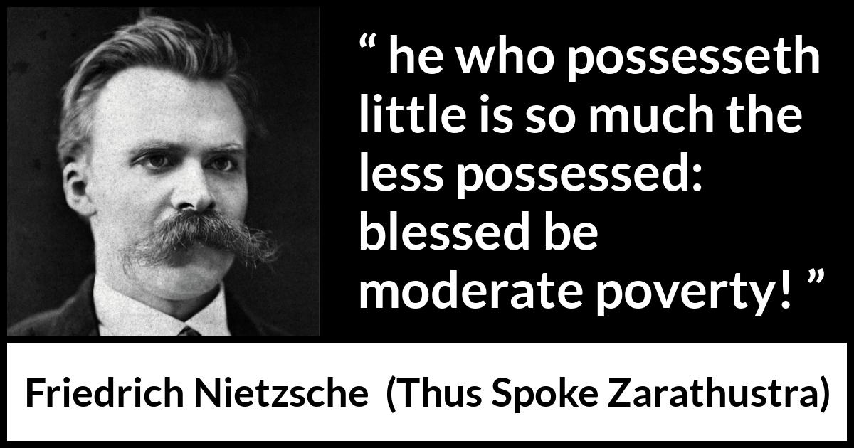 Friedrich Nietzsche quote about poverty from Thus Spoke Zarathustra - he who possesseth little is so much the less possessed: blessed be moderate poverty!