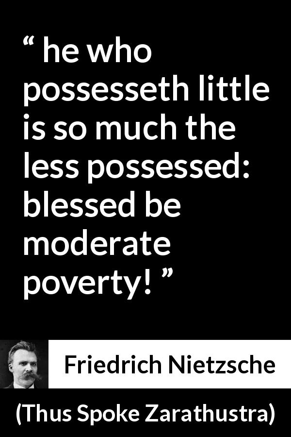 Friedrich Nietzsche quote about poverty from Thus Spoke Zarathustra - he who possesseth little is so much the less possessed: blessed be moderate poverty!