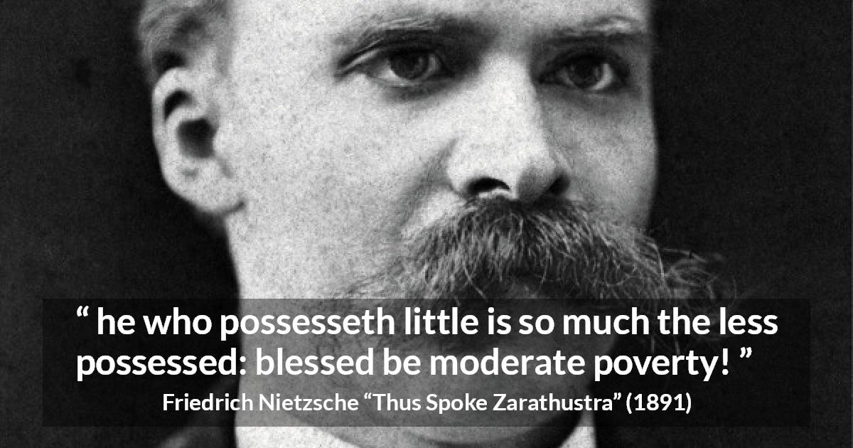 Friedrich Nietzsche quote about poverty from Thus Spoke Zarathustra - he who possesseth little is so much the less possessed: blessed be moderate poverty!