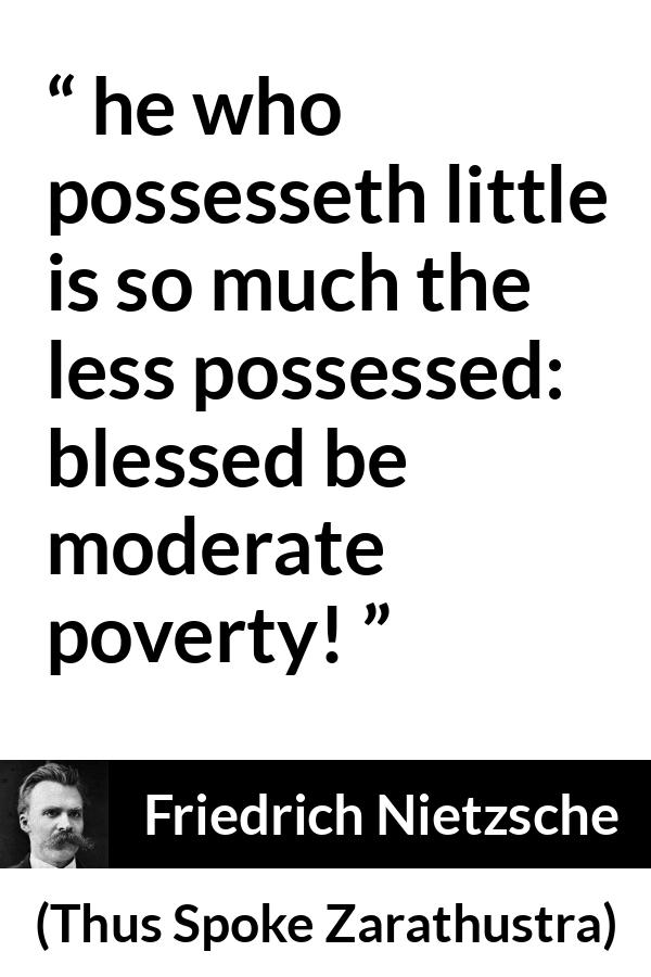 Friedrich Nietzsche quote about poverty from Thus Spoke Zarathustra - he who possesseth little is so much the less possessed: blessed be moderate poverty!