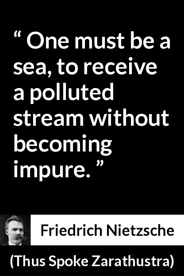 Friedrich Nietzsche quote about purity from Thus Spoke Zarathustra - One must be a sea, to receive a polluted stream without becoming impure.