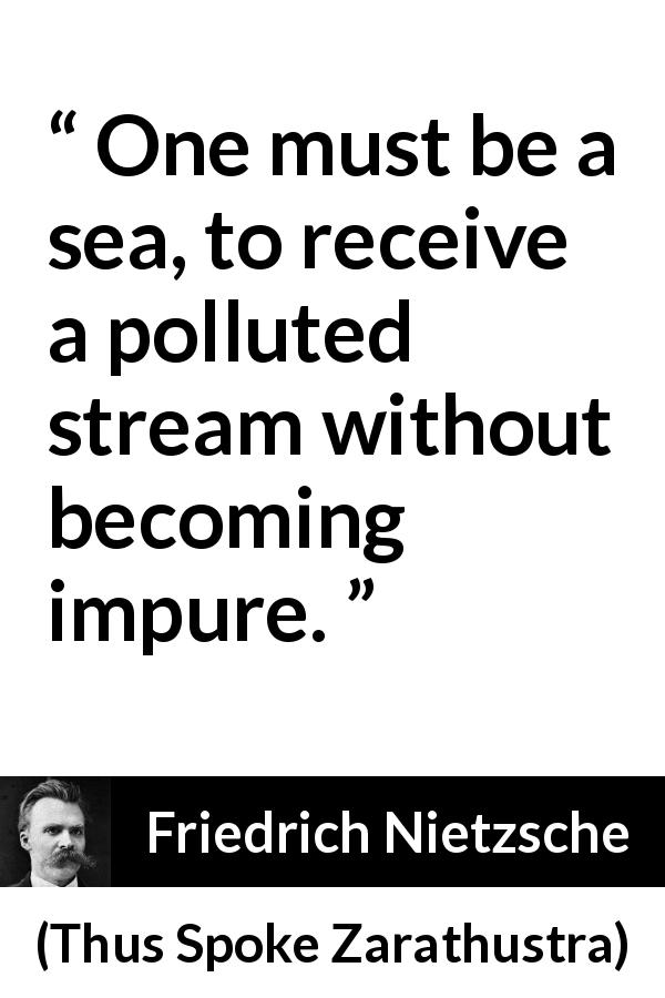 Friedrich Nietzsche quote about purity from Thus Spoke Zarathustra - One must be a sea, to receive a polluted stream without becoming impure.