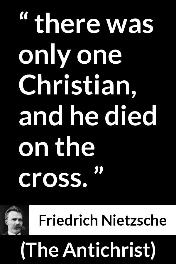 Friedrich Nietzsche quote about religion from The Antichrist - there was only one Christian, and he died on the cross.