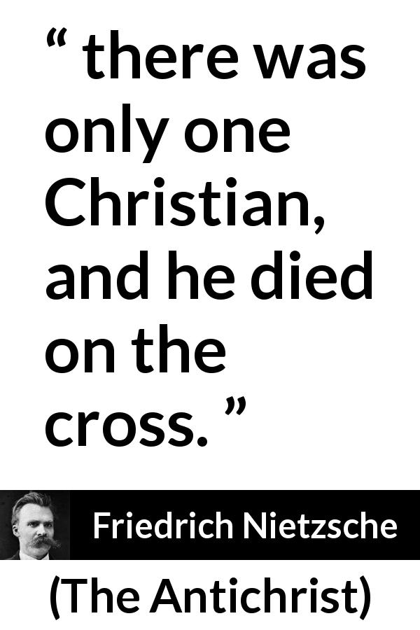 Friedrich Nietzsche quote about religion from The Antichrist - there was only one Christian, and he died on the cross.