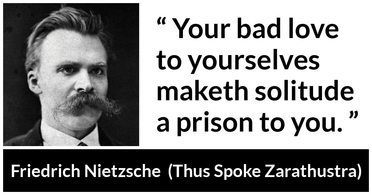 Friedrich Nietzsche about self-love (“Thus Spoke Zarathustra”, 1891) Friedrich Nietzsche about self-love (“Thus Spoke Zarathustra”, 1891) - Your bad love to yourselves maketh solitude a prison to you.