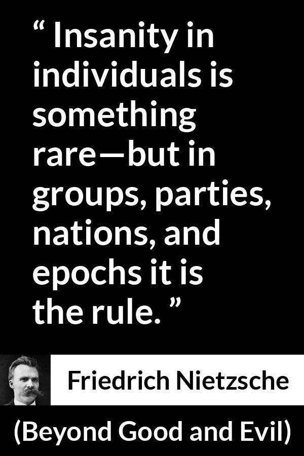 Friedrich Nietzsche quote about society from Beyond Good and Evil - Insanity in individuals is something rare—but in groups, parties, nations, and epochs it is the rule.