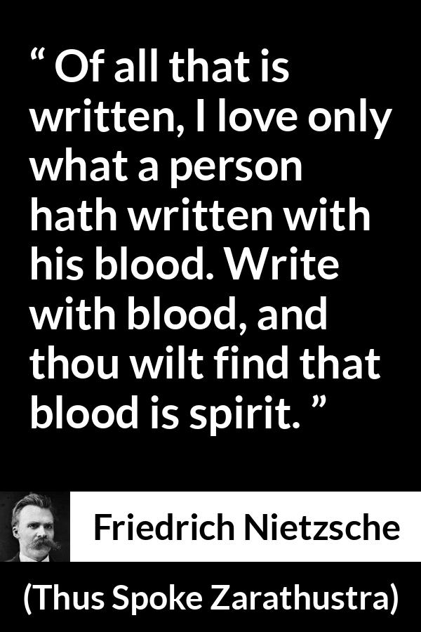 Friedrich Nietzsche quote about spirit from Thus Spoke Zarathustra - Of all that is written, I love only what a person hath written with his blood. Write with blood, and thou wilt find that blood is spirit.